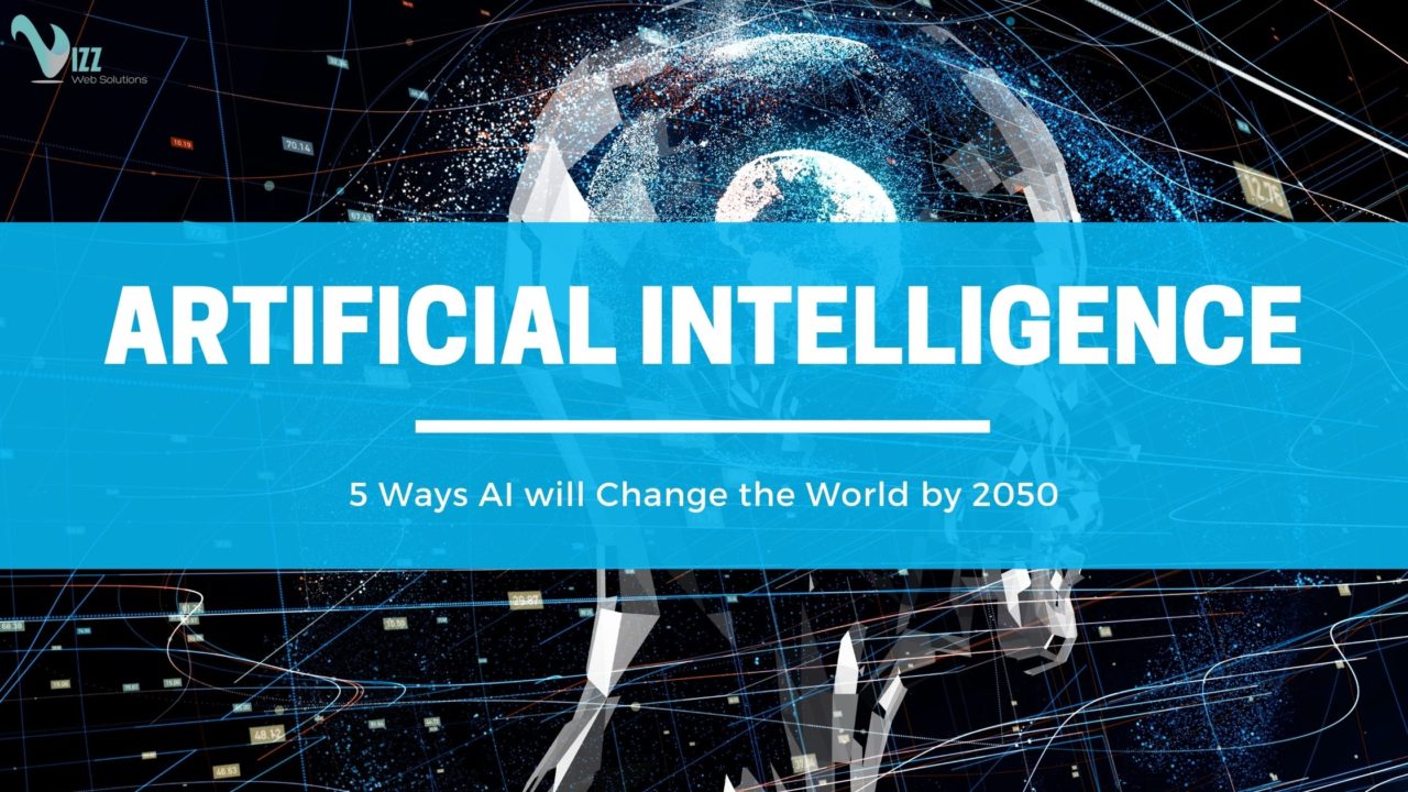 5 WAYS ARTIFICIAL INTELLIGENCE WILL CHANGE THE WORLD BY 2050