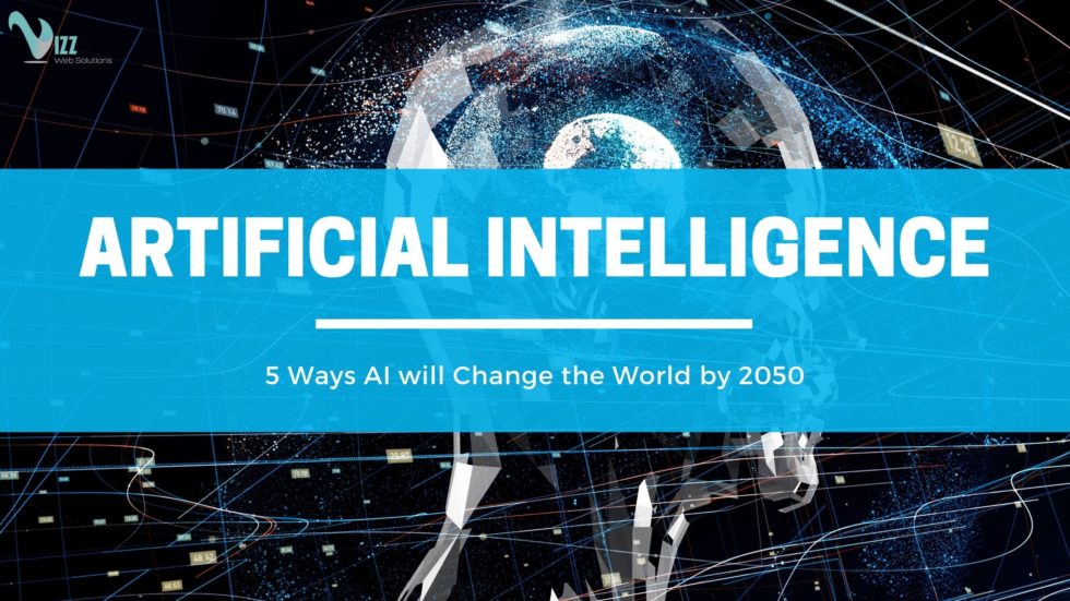5 WAYS ARTIFICIAL INTELLIGENCE WILL CHANGE THE WORLD BY 2050